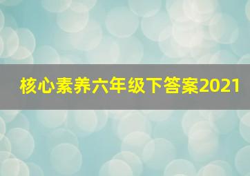 核心素养六年级下答案2021