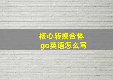 核心转换合体go英语怎么写