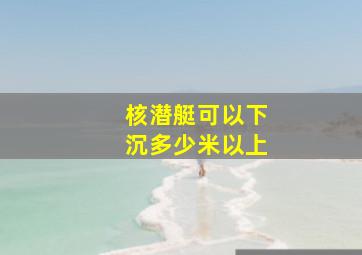 核潜艇可以下沉多少米以上