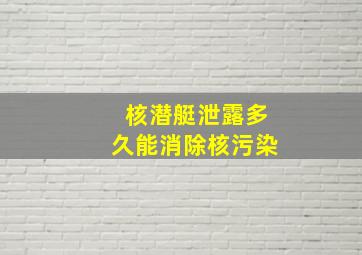 核潜艇泄露多久能消除核污染