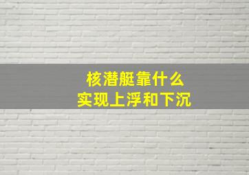 核潜艇靠什么实现上浮和下沉