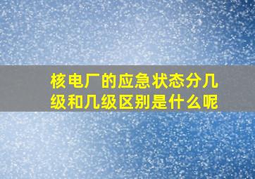 核电厂的应急状态分几级和几级区别是什么呢