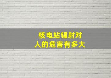 核电站辐射对人的危害有多大