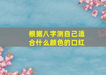 根据八字测自己适合什么颜色的口红