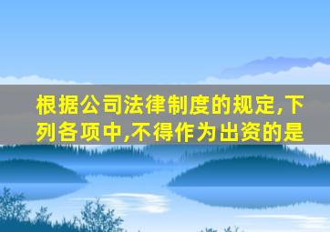 根据公司法律制度的规定,下列各项中,不得作为出资的是