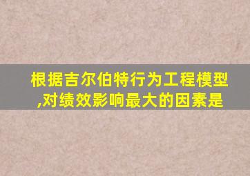 根据吉尔伯特行为工程模型,对绩效影响最大的因素是