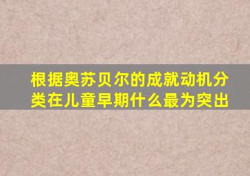 根据奥苏贝尔的成就动机分类在儿童早期什么最为突出