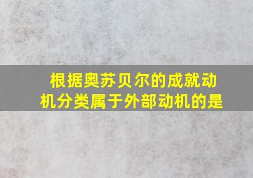 根据奥苏贝尔的成就动机分类属于外部动机的是