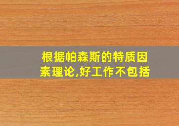 根据帕森斯的特质因素理论,好工作不包括