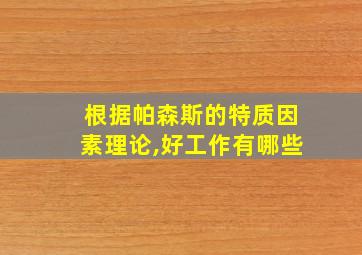 根据帕森斯的特质因素理论,好工作有哪些