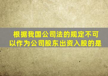 根据我国公司法的规定不可以作为公司股东出资入股的是