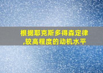 根据耶克斯多得森定律,较高程度的动机水平