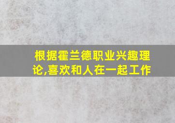 根据霍兰德职业兴趣理论,喜欢和人在一起工作