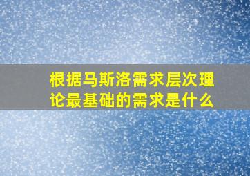 根据马斯洛需求层次理论最基础的需求是什么