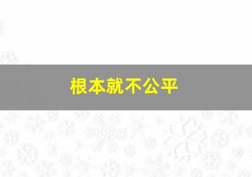 根本就不公平