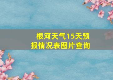 根河天气15天预报情况表图片查询