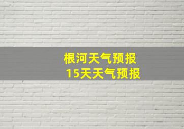 根河天气预报15天天气预报