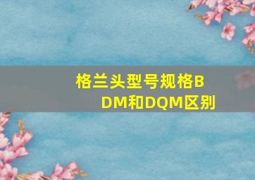 格兰头型号规格BDM和DQM区别