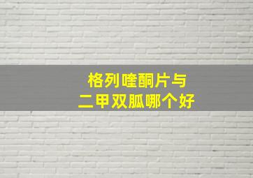 格列喹酮片与二甲双胍哪个好