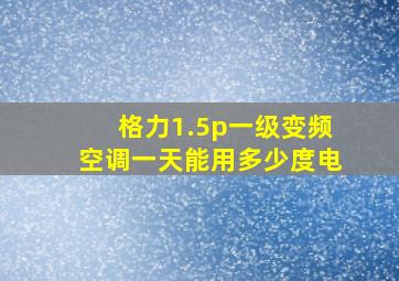 格力1.5p一级变频空调一天能用多少度电