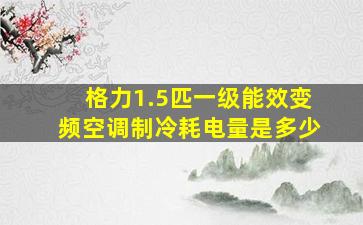 格力1.5匹一级能效变频空调制冷耗电量是多少