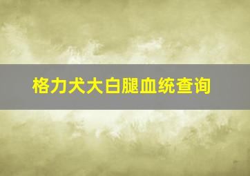 格力犬大白腿血统查询