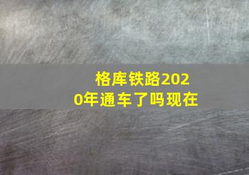 格库铁路2020年通车了吗现在