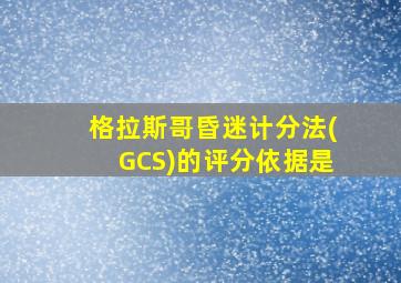 格拉斯哥昏迷计分法(GCS)的评分依据是