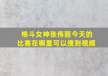 格斗女神张伟丽今天的比赛在哪里可以搜到视频