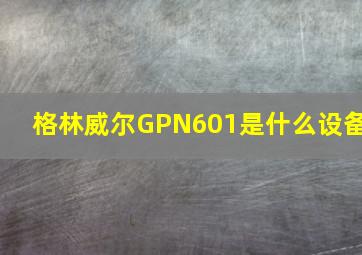 格林威尔GPN601是什么设备