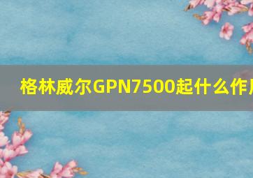 格林威尔GPN7500起什么作用