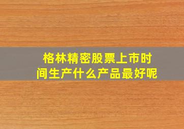 格林精密股票上市时间生产什么产品最好呢