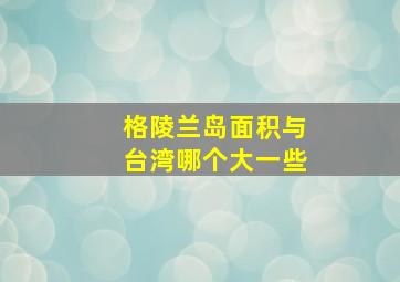 格陵兰岛面积与台湾哪个大一些