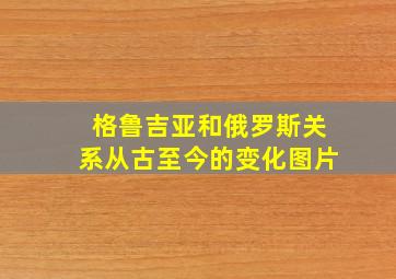 格鲁吉亚和俄罗斯关系从古至今的变化图片