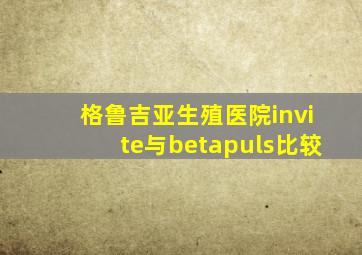 格鲁吉亚生殖医院invite与betapuls比较