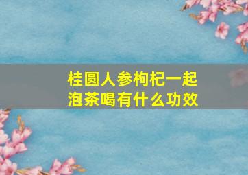 桂圆人参枸杞一起泡茶喝有什么功效