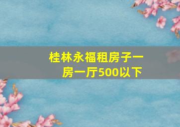 桂林永福租房子一房一厅500以下