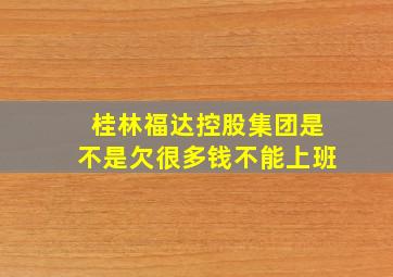 桂林福达控股集团是不是欠很多钱不能上班