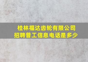 桂林福达齿轮有限公司招聘普工信息电话是多少