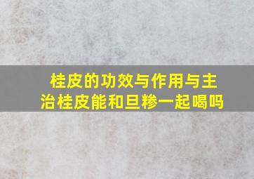 桂皮的功效与作用与主治桂皮能和旦糁一起喝吗