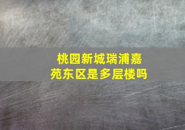 桃园新城瑞浦嘉苑东区是多层楼吗