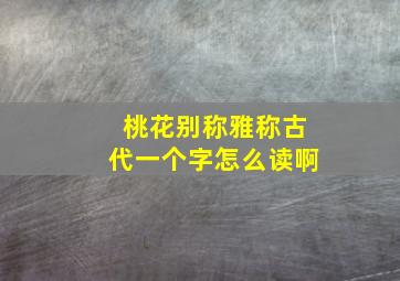 桃花别称雅称古代一个字怎么读啊