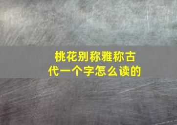 桃花别称雅称古代一个字怎么读的