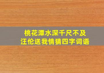 桃花潭水深千尺不及汪伦送我情猜四字词语