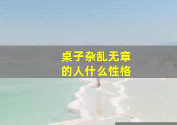 桌子杂乱无章的人什么性格