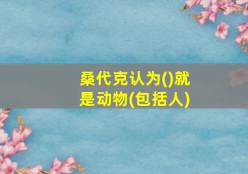 桑代克认为()就是动物(包括人)