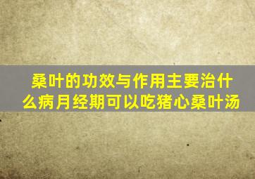 桑叶的功效与作用主要治什么病月经期可以吃猪心桑叶汤