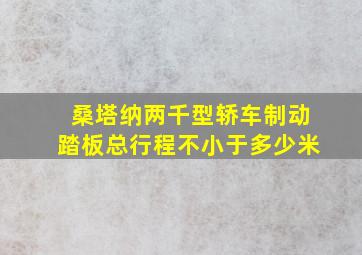 桑塔纳两千型轿车制动踏板总行程不小于多少米