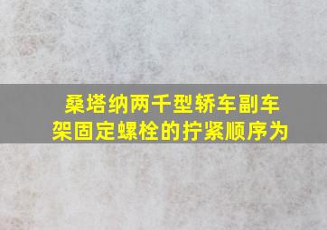 桑塔纳两千型轿车副车架固定螺栓的拧紧顺序为