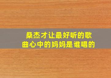 桑杰才让最好听的歌曲心中的妈妈是谁唱的